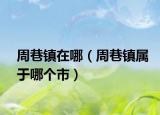 周巷鎮(zhèn)在哪（周巷鎮(zhèn)屬于哪個(gè)市）