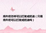 純牛奶怎樣可以打發(fā)成奶油（只用純牛奶可以打發(fā)成奶油嗎）