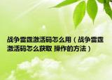 戰(zhàn)爭(zhēng)雷霆激活碼怎么用（戰(zhàn)爭(zhēng)雷霆激活碼怎么獲取 操作的方法）