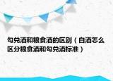 勾兌酒和糧食酒的區(qū)別（白酒怎么區(qū)分糧食酒和勾兌酒標準）