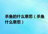 殺魚的什么意思（殺魚什么意思）