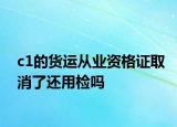 c1的貨運從業(yè)資格證取消了還用檢嗎