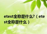 etest全稱是什么?（etest全稱是什么）