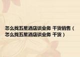 怎么找五星酒店談業(yè)務(wù) 干貨銷(xiāo)售（怎么找五星酒店談業(yè)務(wù) 干貨）