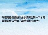 現(xiàn)在離婚需要些什么手續(xù)請告知一下（離婚需要什么手續(xù) 六則經(jīng)驗供你參考）