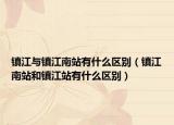 鎮(zhèn)江與鎮(zhèn)江南站有什么區(qū)別（鎮(zhèn)江南站和鎮(zhèn)江站有什么區(qū)別）
