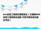 bim應(yīng)用工程師在哪里報名（交通部BIM應(yīng)用工程師報名流程 手把手教你成功報名考試）