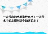 一衣帶水的水原指什么水（一衣帶水中的水原指哪個地方的水）