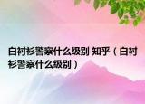 白襯衫警察什么級別 知乎（白襯衫警察什么級別）