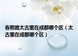 春熙路太古里在成都哪個(gè)區(qū)（太古里在成都哪個(gè)區(qū)）