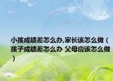 小孩成績(jī)差怎么辦,家長(zhǎng)該怎么做（孩子成績(jī)差怎么辦 父母應(yīng)該怎么做）
