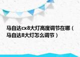 馬自達cx8大燈高度調(diào)節(jié)在哪（馬自達8大燈怎么調(diào)節(jié)）