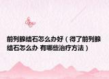 前列腺結(jié)石怎么辦好（得了前列腺結(jié)石怎么辦 有哪些治療方法）