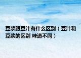 豆?jié){跟豆汁有什么區(qū)別（豆汁和豆?jié){的區(qū)別 味道不同）