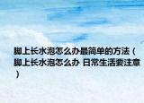 腳上長水泡怎么辦最簡(jiǎn)單的方法（腳上長水泡怎么辦 日常生活要注意）