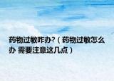 藥物過敏咋辦?（藥物過敏怎么辦 需要注意這幾點(diǎn)）