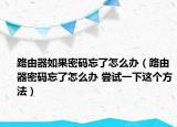 路由器如果密碼忘了怎么辦（路由器密碼忘了怎么辦 嘗試一下這個(gè)方法）