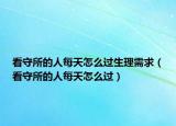 看守所的人每天怎么過生理需求（看守所的人每天怎么過）