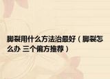 腳裂用什么方法治最好（腳裂怎么辦 三個(gè)偏方推薦）