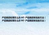 產(chǎn)后陰道松弛怎么辦 6個(gè) 產(chǎn)后陰道恢復(fù)的方法（產(chǎn)后陰道松弛怎么辦 6個(gè) 產(chǎn)后陰道恢復(fù)的方法）