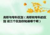 高職與?？茀^(qū)別（高職和專科的區(qū)別 這三個(gè)區(qū)別你知道哪個(gè)呢）