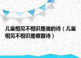 兒童相見(jiàn)不相識(shí)是誰(shuí)的詩(shī)（兒童相見(jiàn)不相識(shí)是哪首詩(shī)）