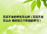 五音不全的學(xué)生怎么教（五音不全怎么辦 做好這三個(gè)階段的學(xué)習(xí)）