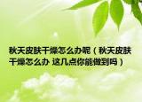 秋天皮膚干燥怎么辦呢（秋天皮膚干燥怎么辦 這幾點(diǎn)你能做到嗎）