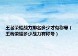 王者榮耀戰(zhàn)力排名多少才有稱號（王者榮耀多少戰(zhàn)力有稱號）