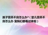 孩子營(yíng)養(yǎng)不良怎么辦?（嬰兒營(yíng)養(yǎng)不良怎么辦 寶媽們都看過(guò)來(lái)啦）