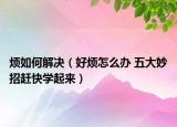 煩如何解決（好煩怎么辦 五大妙招趕快學(xué)起來(lái)）