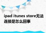 ipad itunes store無法連接是怎么回事