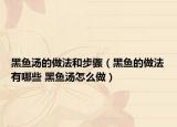黑魚(yú)湯的做法和步驟（黑魚(yú)的做法有哪些 黑魚(yú)湯怎么做）