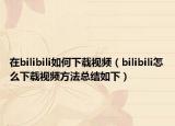 在bilibili如何下載視頻（bilibili怎么下載視頻方法總結如下）