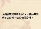 大便拉不出來怎么辦?（大便拉不出來怎么辦 有什么辦法治療嗎）
