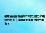 福建省的省會是哪個城市,廈門和福建的關系（福建省的省會是哪個城市）
