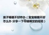 孩子睡眠不好咋辦（寶寶睡眠不好怎么辦 分享一下帶娃睡覺的經(jīng)驗）