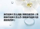淋巴結(jié)腫大怎么消除 頸部百度百科（頸部淋巴結(jié)腫大怎么辦 頸部淋巴結(jié)腫大的原因有四種）