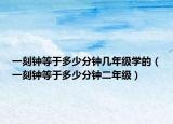 一刻鐘等于多少分鐘幾年級(jí)學(xué)的（一刻鐘等于多少分鐘二年級(jí)）