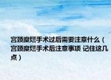 宮頸糜爛手術(shù)過后需要注意什么（宮頸糜爛手術(shù)后注意事項 記住這幾點）
