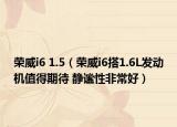 榮威i6 1.5（榮威i6搭1.6L發(fā)動機(jī)值得期待 靜謐性非常好）