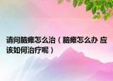 請(qǐng)問(wèn)腦癱怎么治（腦癱怎么辦 應(yīng)該如何治療呢）