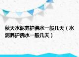 秋天水泥養(yǎng)護澆水一般幾天（水泥養(yǎng)護澆水一般幾天）