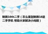魅族16th二手（怎么鑒別魅族16是二手手機(jī) 幫助大家解決小問題）