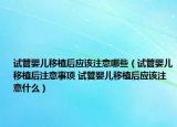 試管嬰兒移植后應該注意哪些（試管嬰兒移植后注意事項 試管嬰兒移植后應該注意什么）