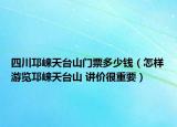 四川邛崍?zhí)炫_山門票多少錢（怎樣游覽邛崍?zhí)炫_山 講價很重要）