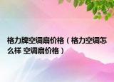 格力牌空調(diào)扇價格（格力空調(diào)怎么樣 空調(diào)扇價格）