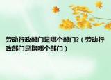 勞動行政部門是哪個部門?（勞動行政部門是指哪個部門）