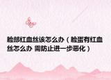 臉部紅血絲該怎么辦（臉蛋有紅血絲怎么辦 需防止進(jìn)一步惡化）