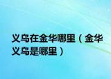 義烏在金華哪里（金華義烏是哪里）